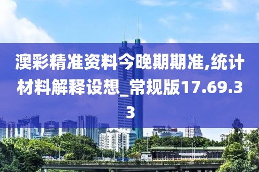 澳彩精準資料今晚期期準,統計材料解釋設想_常規版17.69.33