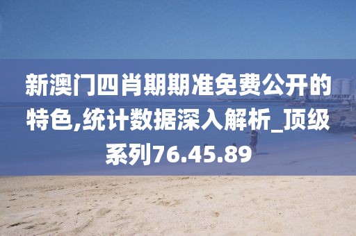 新澳門四肖期期準免費公開的特色,統計數據深入解析_頂級系列76.45.89