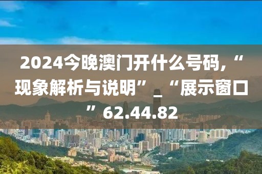 2024今晚澳門開什么號碼,“現象解析與說明”_“展示窗口”62.44.82