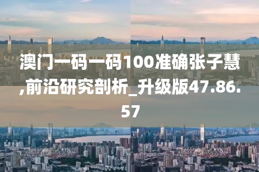 澳門一碼一碼100準確張子慧,前沿研究剖析_升級版47.86.57