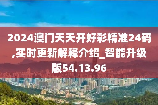 2024澳門天天開好彩精準24碼,實時更新解釋介紹_智能升級版54.13.96