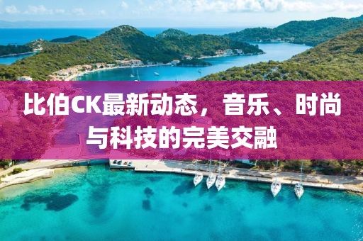 比伯CK最新動態，音樂、時尚與科技的完美交融