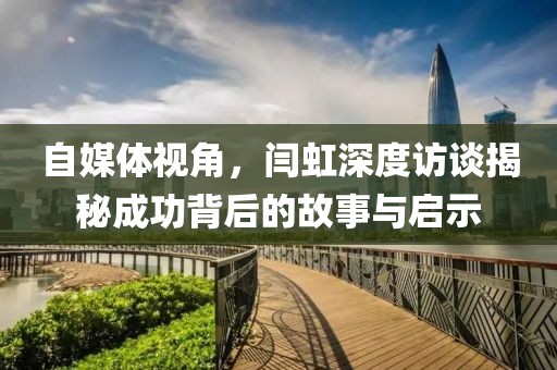 自媒體視角，閆虹深度訪談揭秘成功背后的故事與啟示