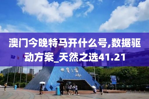 澳門今晚特馬開什么號,數據驅動方案_天然之選41.21