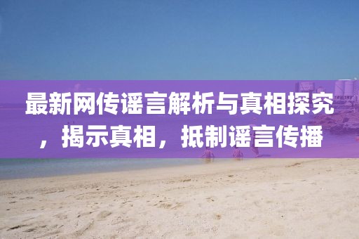 最新網傳謠言解析與真相探究，揭示真相，抵制謠言傳播