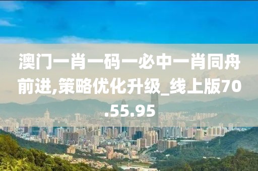 澳門一肖一碼一必中一肖同舟前進,策略優化升級_線上版70.55.95