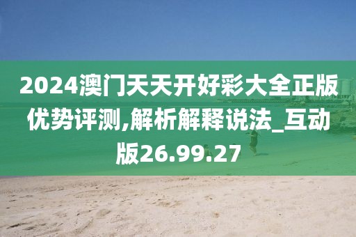 2024澳門天天開好彩大全正版優勢評測,解析解釋說法_互動版26.99.27