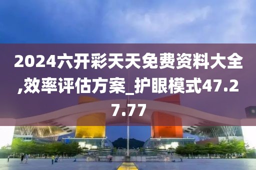 2024六開彩天天免費資料大全,效率評估方案_護眼模式47.27.77