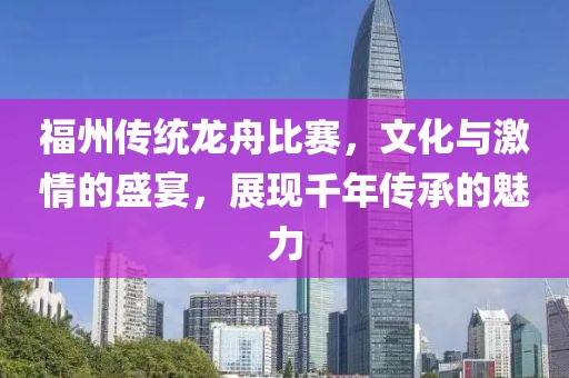 福州傳統龍舟比賽，文化與激情的盛宴，展現千年傳承的魅力