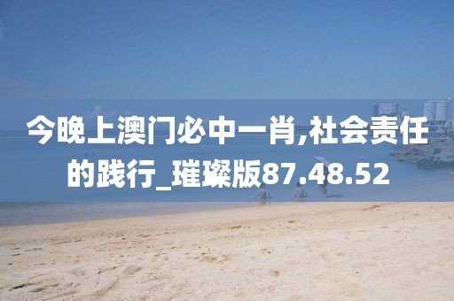 今晚上澳門必中一肖,社會責任的踐行_璀璨版87.48.52