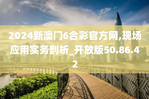 2024新澳門6合彩官方網,現場應用實務剖析_開放版50.86.42