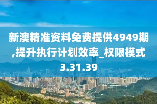 新澳精準資料免費提供4949期,提升執行計劃效率_權限模式3.31.39