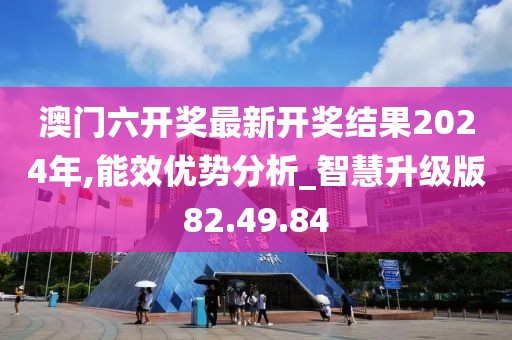 澳門六開獎最新開獎結果2024年,能效優勢分析_智慧升級版82.49.84