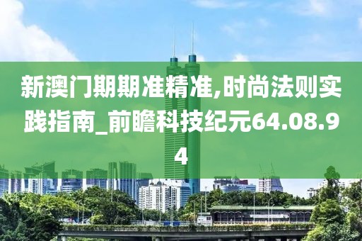 新澳門期期準精準,時尚法則實踐指南_前瞻科技紀元64.08.94