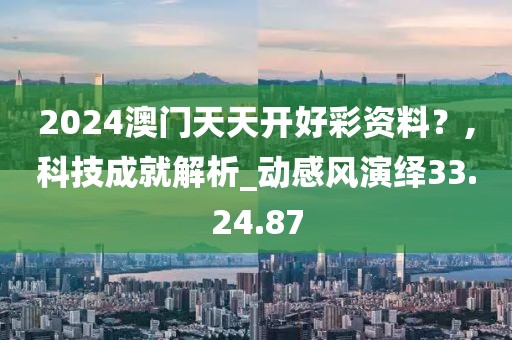 2024澳門天天開好彩資料？,科技成就解析_動感風演繹33.24.87