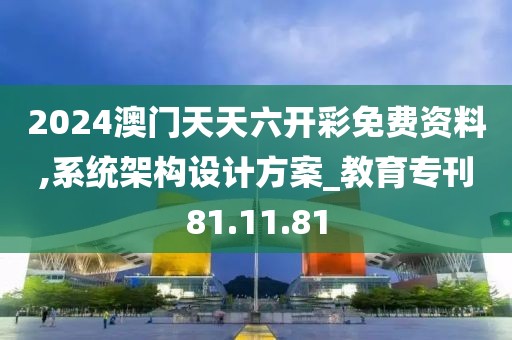 2024澳門天天六開彩免費資料,系統架構設計方案_教育?？?1.11.81