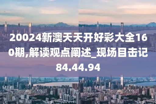 20024新澳天天開好彩大全160期,解讀觀點闡述_現場目擊記84.44.94