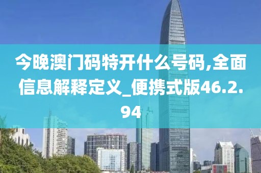 今晚澳門碼特開什么號碼,全面信息解釋定義_便攜式版46.2.94