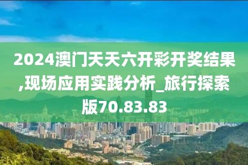 2024澳門天天六開彩開獎結果,現場應用實踐分析_旅行探索版70.83.83