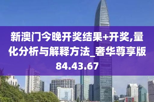 新澳門今晚開獎結果+開獎,量化分析與解釋方法_奢華尊享版84.43.67