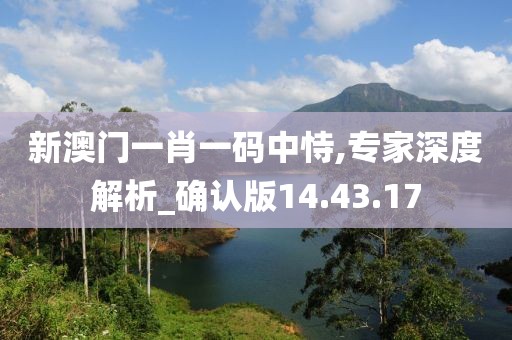 新澳門一肖一碼中恃,專家深度解析_確認版14.43.17