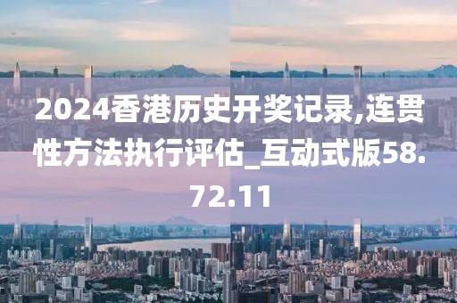 2024香港歷史開獎記錄,連貫性方法執行評估_互動式版58.72.11