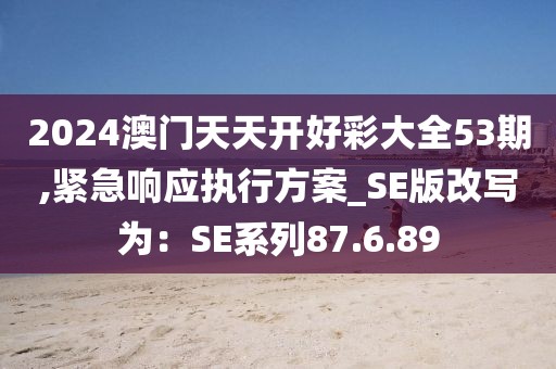2024澳門天天開好彩大全53期,緊急響應執行方案_SE版改寫為：SE系列87.6.89