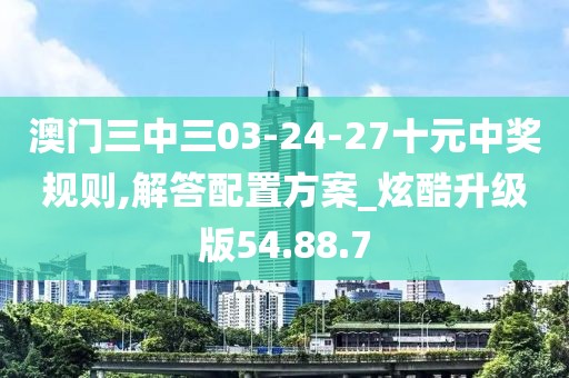 澳門三中三03-24-27十元中獎規則,解答配置方案_炫酷升級版54.88.7
