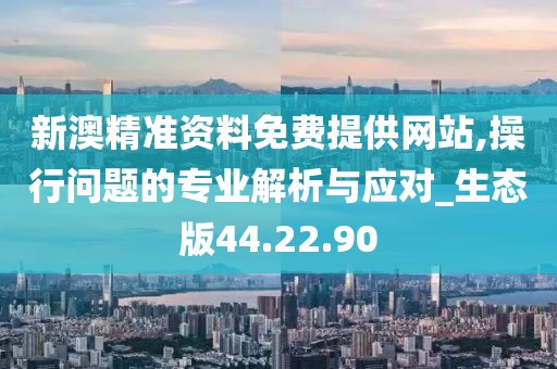 新澳精準資料免費提供網站,操行問題的專業解析與應對_生態版44.22.90