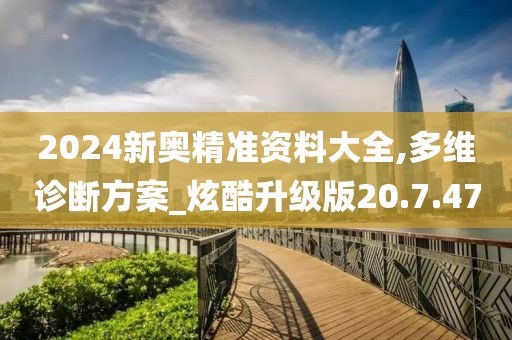 2024新奧精準資料大全,多維診斷方案_炫酷升級版20.7.47