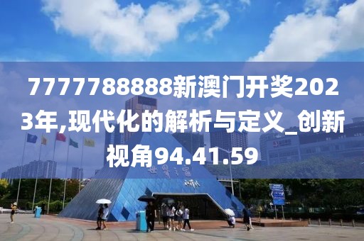 7777788888新澳門開獎2023年,現代化的解析與定義_創新視角94.41.59