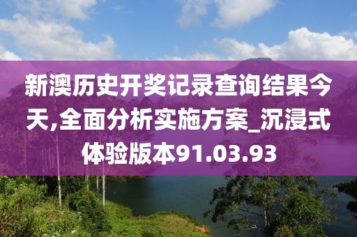 新澳歷史開獎記錄查詢結果今天,全面分析實施方案_沉浸式體驗版本91.03.93