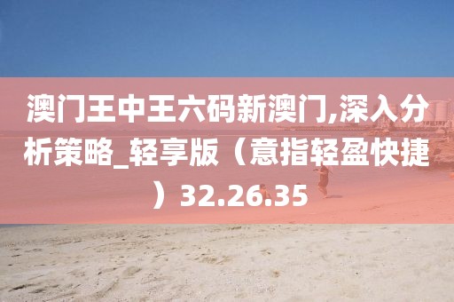 澳門王中王六碼新澳門,深入分析策略_輕享版（意指輕盈快捷）32.26.35
