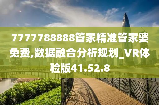 7777788888管家精準管家婆免費,數據融合分析規劃_VR體驗版41.52.8