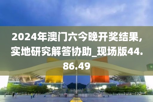 2024年澳門六今晚開獎結果,實地研究解答協助_現場版44.86.49