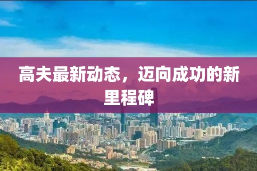 高夫最新動態，邁向成功的新里程碑