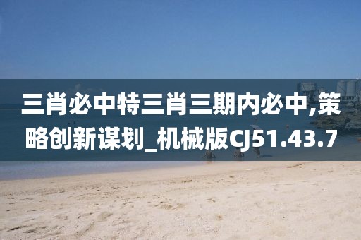 三肖必中特三肖三期內必中,策略創新謀劃_機械版CJ51.43.70