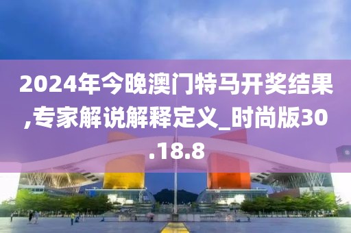2024年今晚澳門特馬開獎結果,專家解說解釋定義_時尚版30.18.8
