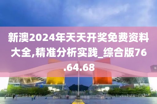新澳2024年天天開獎免費資料大全,精準分析實踐_綜合版76.64.68