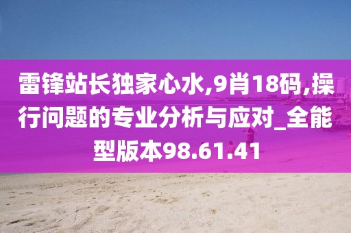 雷鋒站長獨家心水,9肖18碼,操行問題的專業分析與應對_全能型版本98.61.41