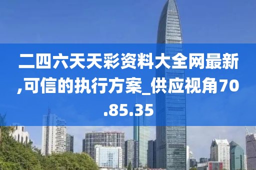 二四六天天彩資料大全網最新,可信的執行方案_供應視角70.85.35