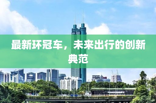 最新環冠車，未來出行的創新典范