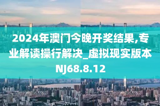 2024年澳門今晚開獎結果,專業解讀操行解決_虛擬現實版本NJ68.8.12