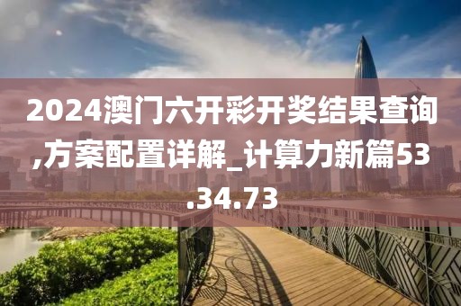 2024澳門六開彩開獎結果查詢,方案配置詳解_計算力新篇53.34.73