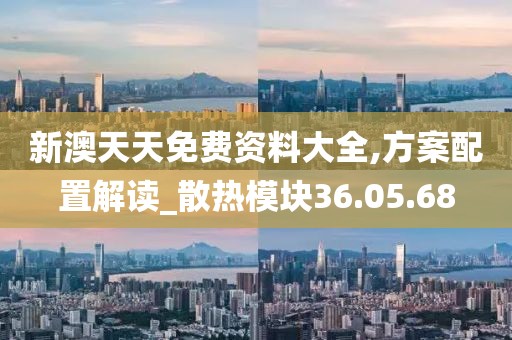 新澳天天免費資料大全,方案配置解讀_散熱模塊36.05.68
