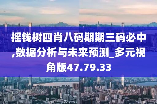 搖錢樹四肖八碼期期三碼必中,數據分析與未來預測_多元視角版47.79.33