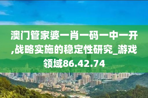 澳門管家婆一肖一碼一中一開,戰略實施的穩定性研究_游戲領域86.42.74