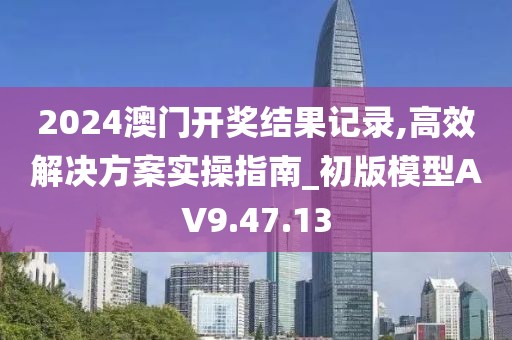 2024澳門開獎結果記錄,高效解決方案實操指南_初版模型AV9.47.13