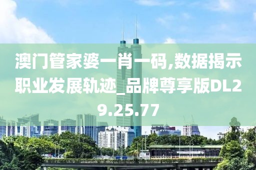澳門管家婆一肖一碼,數據揭示職業發展軌跡_品牌尊享版DL29.25.77