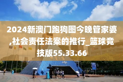 2024新澳門跑狗圖今晚管家婆,社會責任法案的推行_籃球競技版55.33.66
